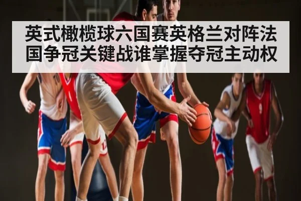 英式橄榄球六国赛英格兰对阵法国争冠关键战谁掌握夺冠主动权