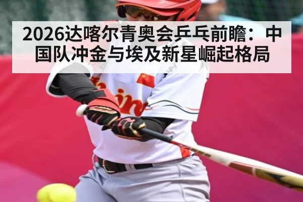 2026达喀尔青奥会乒乓前瞻:中国队冲金与埃及新星崛起格局