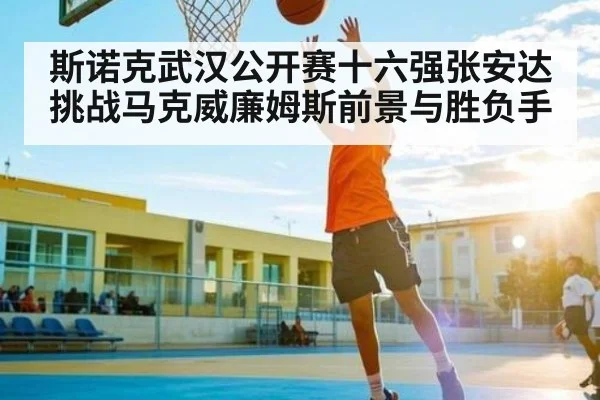 斯诺克武汉公开赛十六强张安达挑战马克威廉姆斯前景与胜负手
