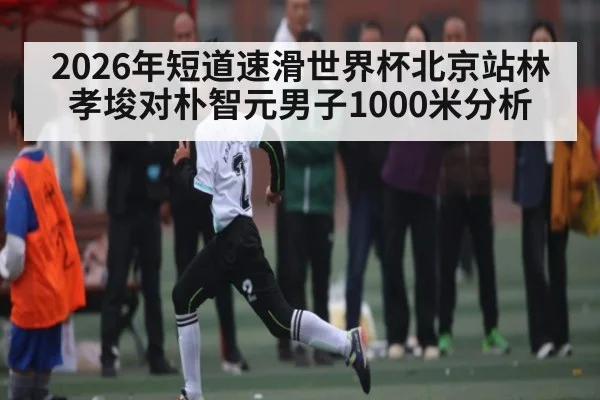 2026年短道速滑世界杯北京站林孝埈对朴智元男子1000米分析